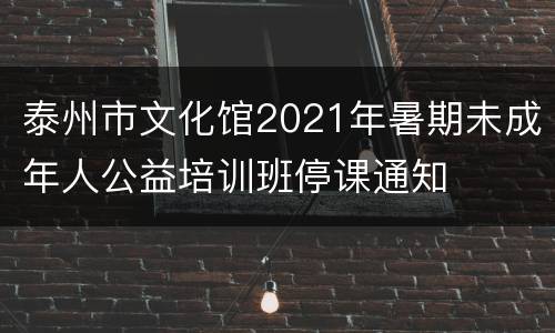 泰州市文化馆2021年暑期未成年人公益培训班停课通知