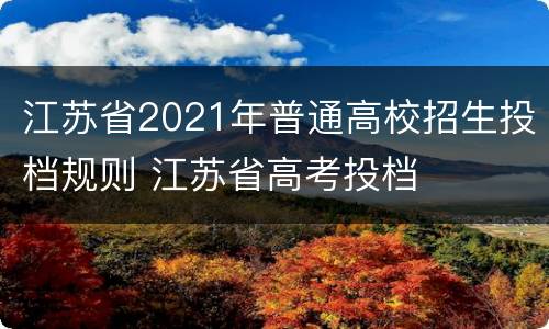 江苏省2021年普通高校招生投档规则 江苏省高考投档