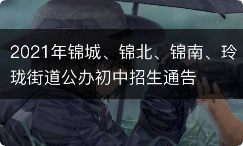 2021年锦城、锦北、锦南、玲珑街道公办初中招生通告