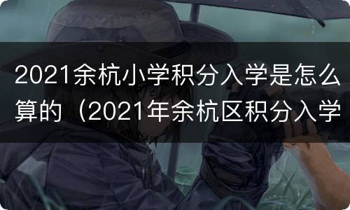 2021余杭小学积分入学是怎么算的（2021年余杭区积分入学）