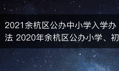 2021余杭区公办中小学入学办法 2020年余杭区公办小学、初中入学办法