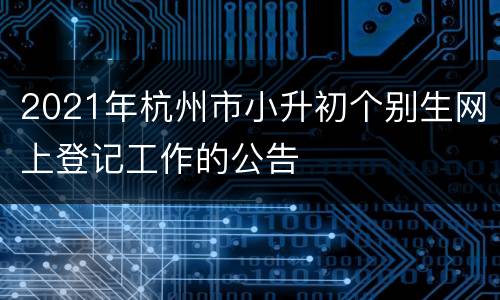 2021年杭州市小升初个别生网上登记工作的公告