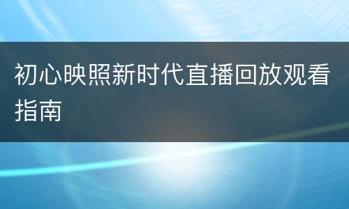 初心映照新时代直播回放观看指南