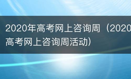 2020年高考网上咨询周（2020高考网上咨询周活动）