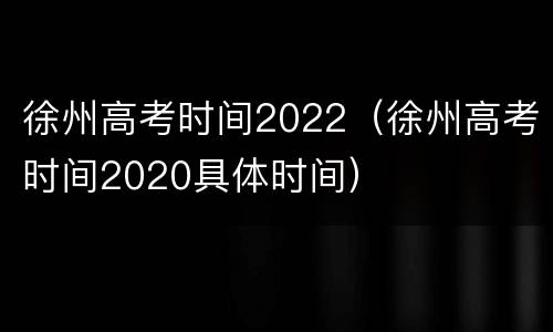 徐州高考时间2022（徐州高考时间2020具体时间）