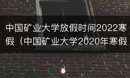 中国矿业大学放假时间2022寒假（中国矿业大学2020年寒假放假时间）