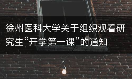 徐州医科大学关于组织观看研究生“开学第一课”的通知