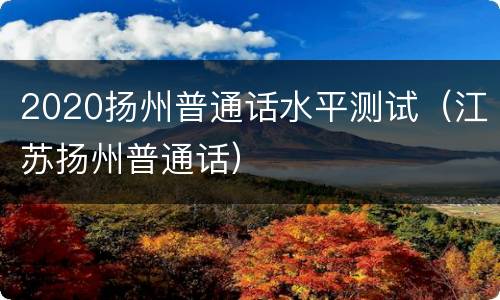 2020扬州普通话水平测试（江苏扬州普通话）