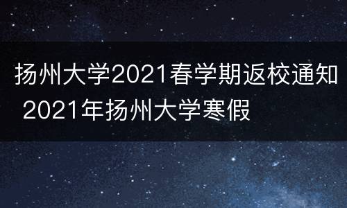 扬州大学2021春学期返校通知 2021年扬州大学寒假