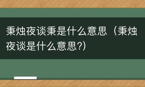 秉烛夜谈秉是什么意思（秉烛夜谈是什么意思?）