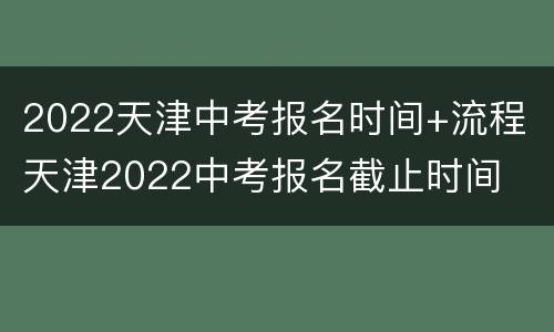 2022天津中考报名时间+流程 天津2022中考报名截止时间