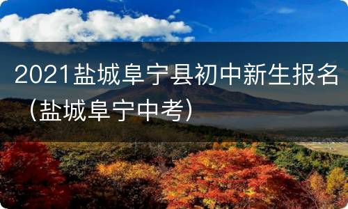 2021盐城阜宁县初中新生报名（盐城阜宁中考）