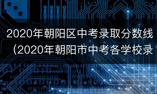 2020年朝阳区中考录取分数线（2020年朝阳市中考各学校录取分数线）