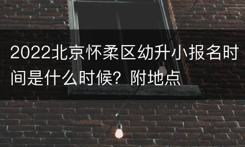 2022北京怀柔区幼升小报名时间是什么时候？附地点