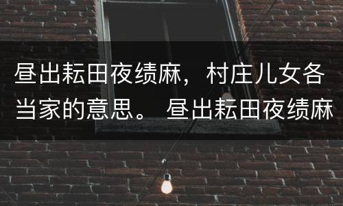 昼出耘田夜绩麻，村庄儿女各当家的意思。 昼出耘田夜绩麻什么意思