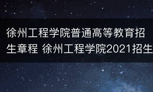 徐州工程学院普通高等教育招生章程 徐州工程学院2021招生章程