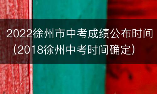 2022徐州市中考成绩公布时间（2018徐州中考时间确定）