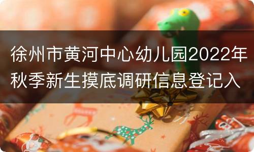 徐州市黄河中心幼儿园2022年秋季新生摸底调研信息登记入口