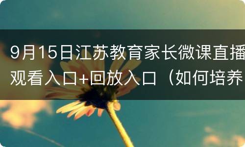 9月15日江苏教育家长微课直播观看入口+回放入口（如何培养孩子良好的写作业习惯）