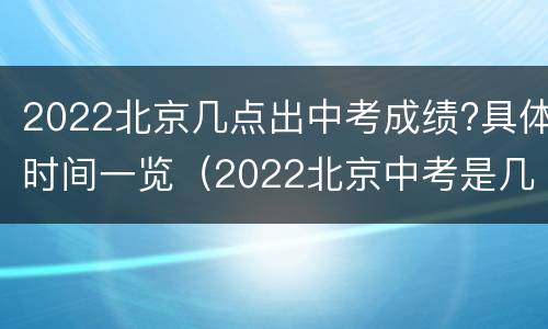 2022北京几点出中考成绩?具体时间一览（2022北京中考是几月几号）