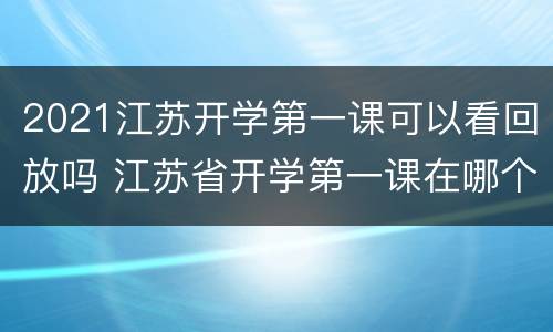 2021江苏开学第一课可以看回放吗 江苏省开学第一课在哪个台播