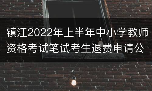 镇江2022年上半年中小学教师资格考试笔试考生退费申请公告