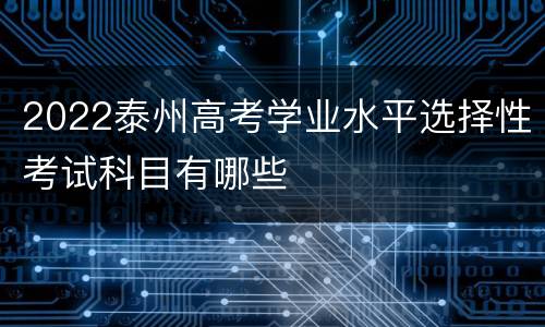 2022泰州高考学业水平选择性考试科目有哪些