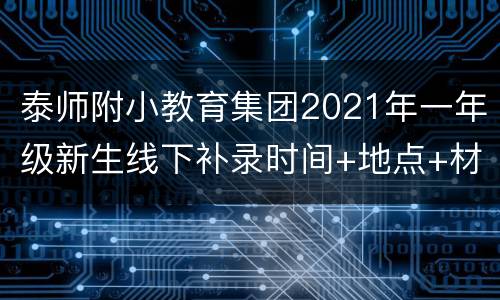 泰师附小教育集团2021年一年级新生线下补录时间+地点+材料