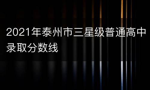 2021年泰州市三星级普通高中录取分数线