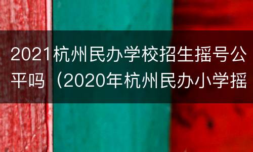 2021杭州民办学校招生摇号公平吗（2020年杭州民办小学摇号比例）