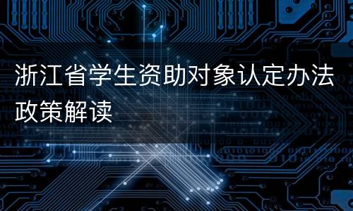 浙江省学生资助对象认定办法政策解读