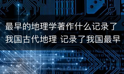 最早的地理学著作什么记录了我国古代地理 记录了我国最早的地理学著作是