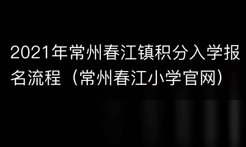 2021年常州春江镇积分入学报名流程（常州春江小学官网）