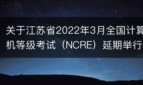 关于江苏省2022年3月全国计算机等级考试（NCRE）延期举行的公告