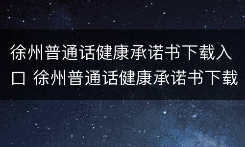 徐州普通话健康承诺书下载入口 徐州普通话健康承诺书下载入口最新