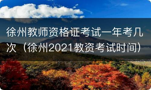 徐州教师资格证考试一年考几次（徐州2021教资考试时间）