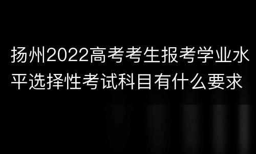 扬州2022高考考生报考学业水平选择性考试科目有什么要求