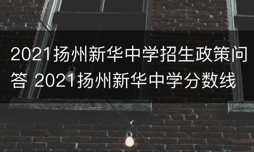 2021扬州新华中学招生政策问答 2021扬州新华中学分数线