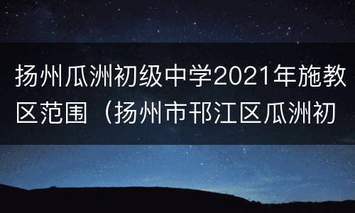 扬州瓜洲初级中学2021年施教区范围（扬州市邗江区瓜洲初级中学）