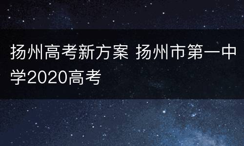 扬州高考新方案 扬州市第一中学2020高考