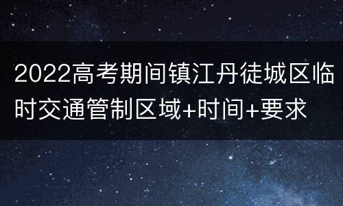 2022高考期间镇江丹徒城区临时交通管制区域+时间+要求