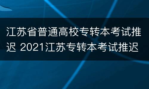 江苏省普通高校专转本考试推迟 2021江苏专转本考试推迟