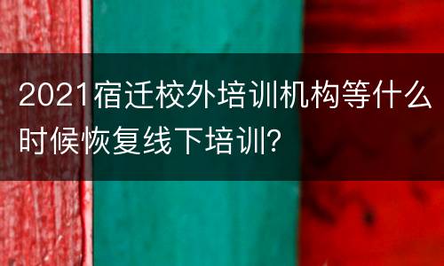 2021宿迁校外培训机构等什么时候恢复线下培训？