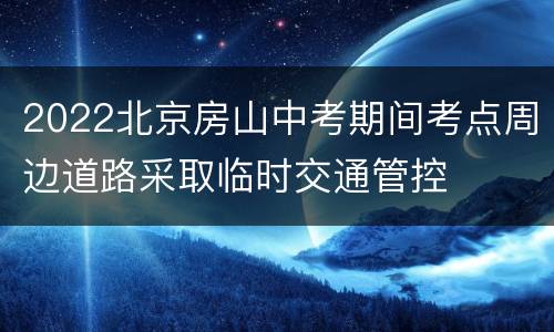 2022北京房山中考期间考点周边道路采取临时交通管控