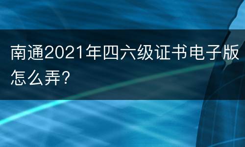 南通2021年四六级证书电子版怎么弄?