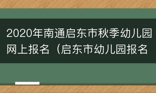 2020年南通启东市秋季幼儿园网上报名（启东市幼儿园报名2021）