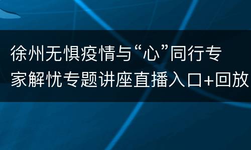 徐州无惧疫情与“心”同行专家解忧专题讲座直播入口+回放入口