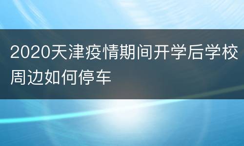 2020天津疫情期间开学后学校周边如何停车