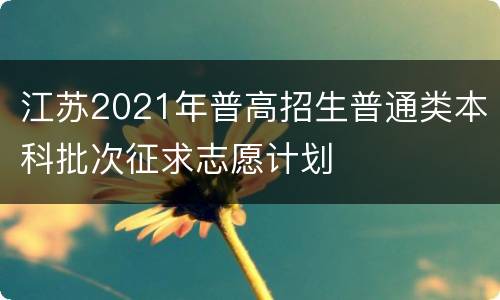 江苏2021年普高招生普通类本科批次征求志愿计划