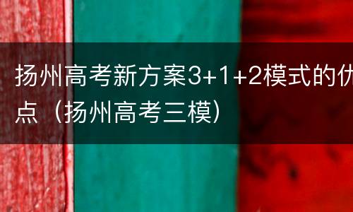 扬州高考新方案3+1+2模式的优点（扬州高考三模）